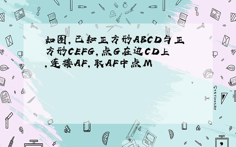 如图,已知正方形ABCD与正方形CEFG,点G在边CD上,连接AF,取AF中点M