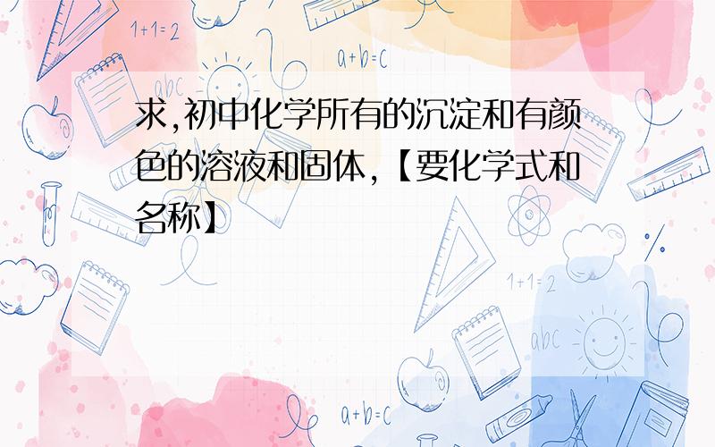 求,初中化学所有的沉淀和有颜色的溶液和固体,【要化学式和名称】