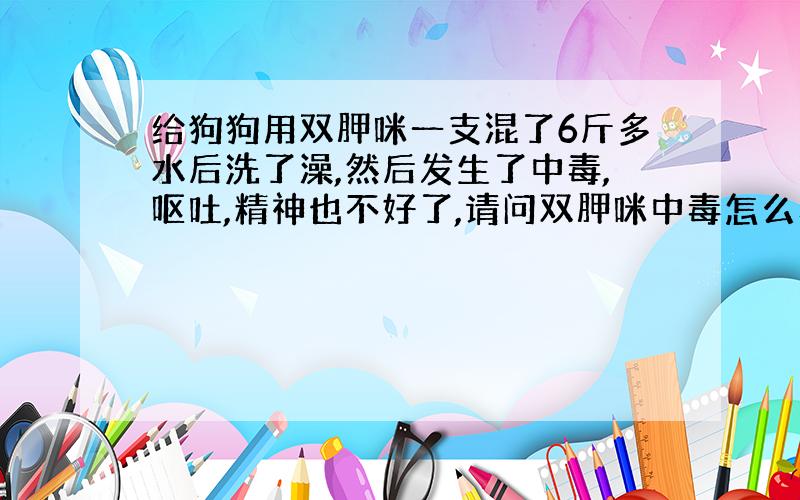 给狗狗用双胛咪一支混了6斤多水后洗了澡,然后发生了中毒,呕吐,精神也不好了,请问双胛咪中毒怎么办?