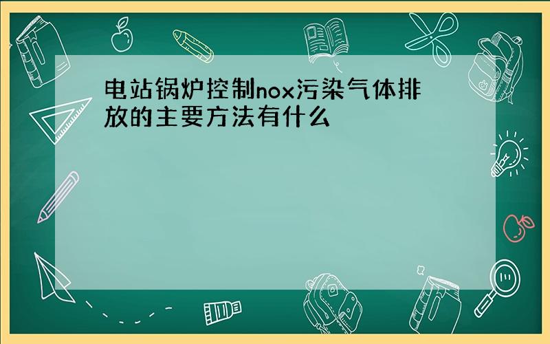 电站锅炉控制nox污染气体排放的主要方法有什么