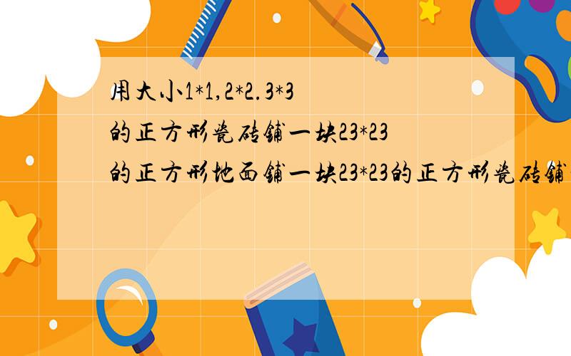 用大小1*1,2*2.3*3的正方形瓷砖铺一块23*23的正方形地面铺一块23*23的正方形瓷砖铺一块23*23的正方形