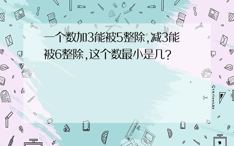 一个数加3能被5整除,减3能被6整除,这个数最小是几?