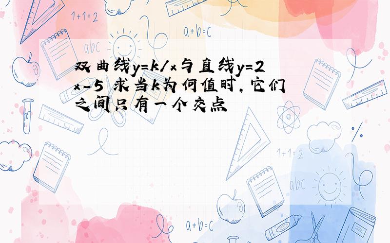 双曲线y=k/x与直线y=2x-5 求当k为何值时,它们之间只有一个交点