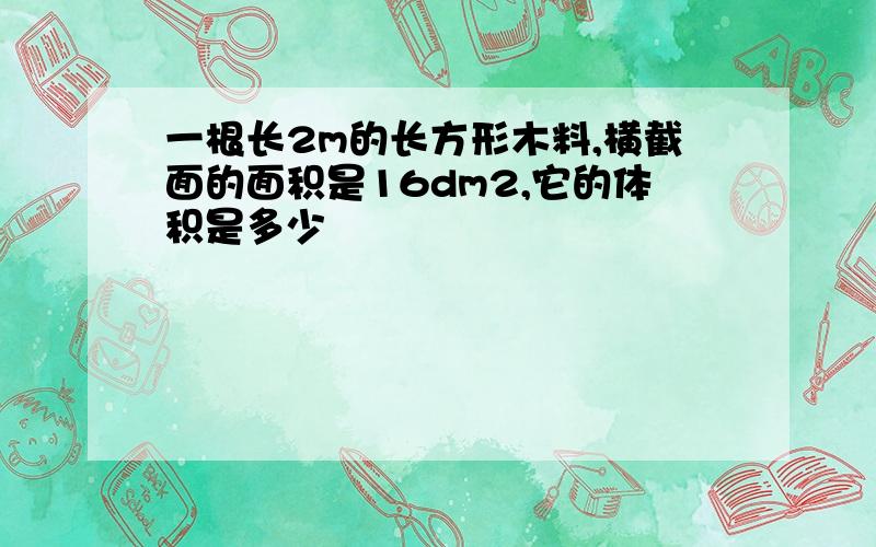 一根长2m的长方形木料,横截面的面积是16dm2,它的体积是多少