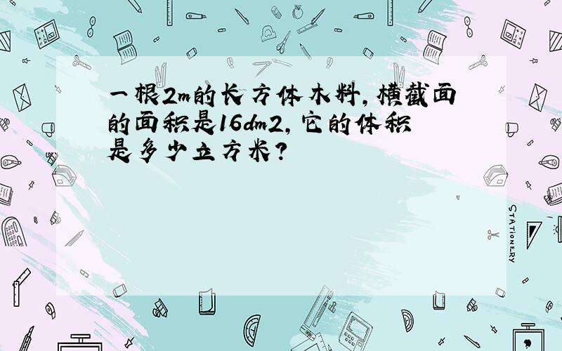 一根2m的长方体木料,横截面的面积是16dm2,它的体积是多少立方米?