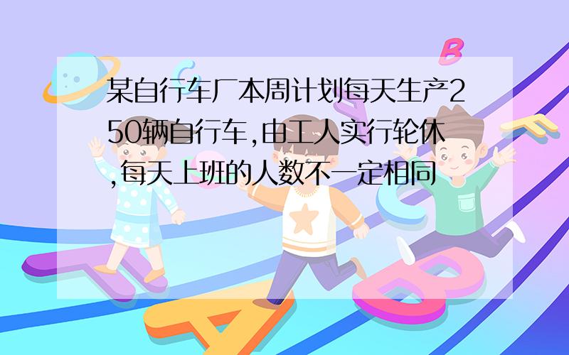 某自行车厂本周计划每天生产250辆自行车,由工人实行轮休,每天上班的人数不一定相同