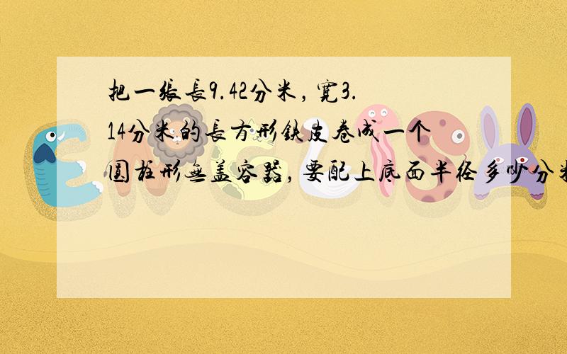 把一张长9.42分米，宽3.14分米的长方形铁皮卷成一个圆柱形无盖容器，要配上底面半径多少分米的圆形铁皮．