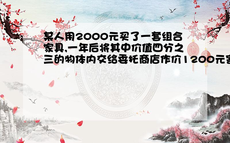 某人用2000元买了一套组合家具,一年后将其中价值四分之三的物体内交给委托商店作价1200元寄售,并按寄售价的1/20付