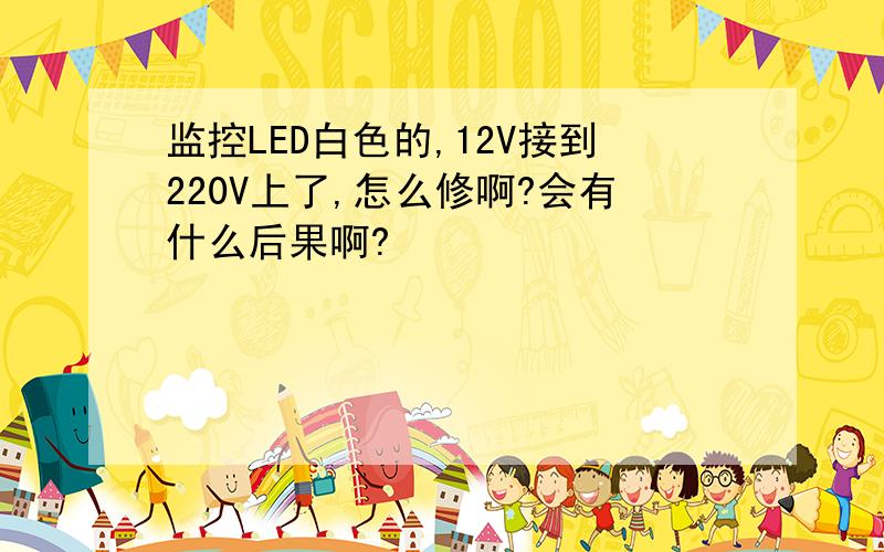 监控LED白色的,12V接到220V上了,怎么修啊?会有什么后果啊?