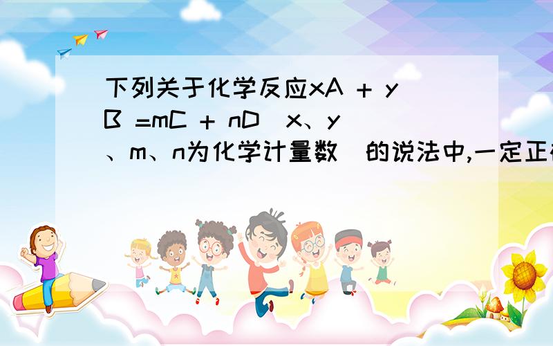 下列关于化学反应xA + yB =mC + nD（x、y、m、n为化学计量数）的说法中,一定正确的是