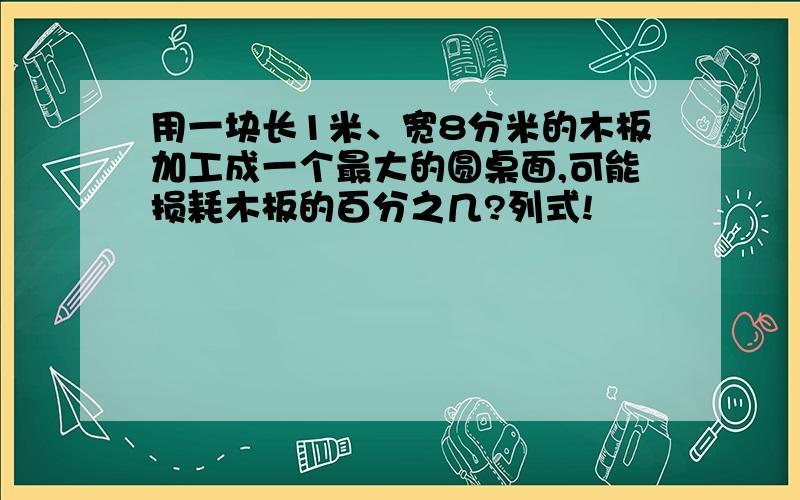 用一块长1米、宽8分米的木板加工成一个最大的圆桌面,可能损耗木板的百分之几?列式!