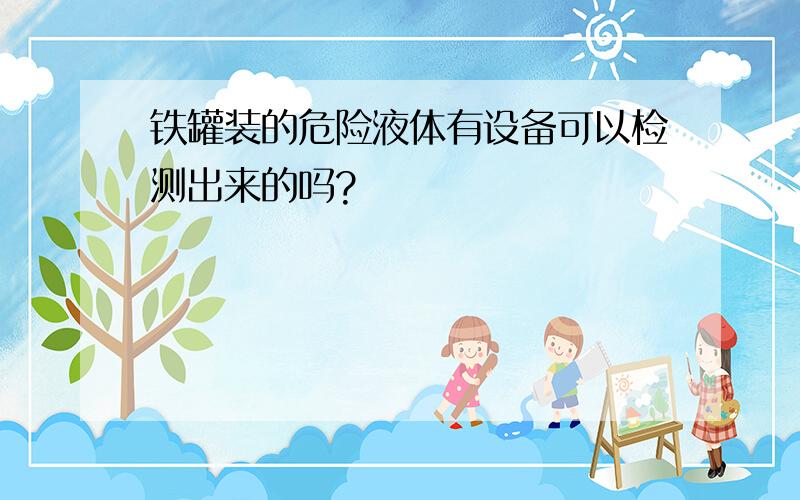 铁罐装的危险液体有设备可以检测出来的吗?