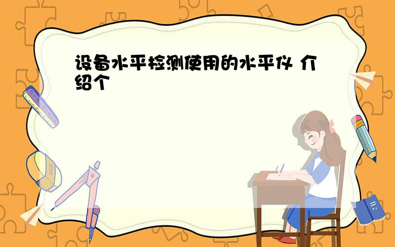 设备水平检测使用的水平仪 介绍个