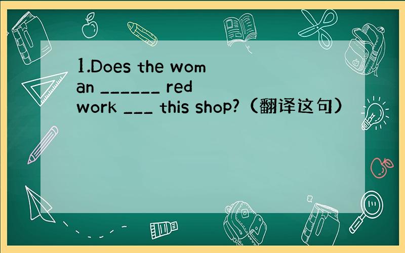 1.Does the woman ______ red work ___ this shop?（翻译这句）