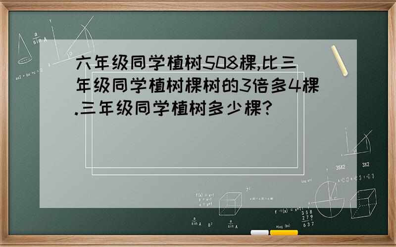 六年级同学植树508棵,比三年级同学植树棵树的3倍多4棵.三年级同学植树多少棵?