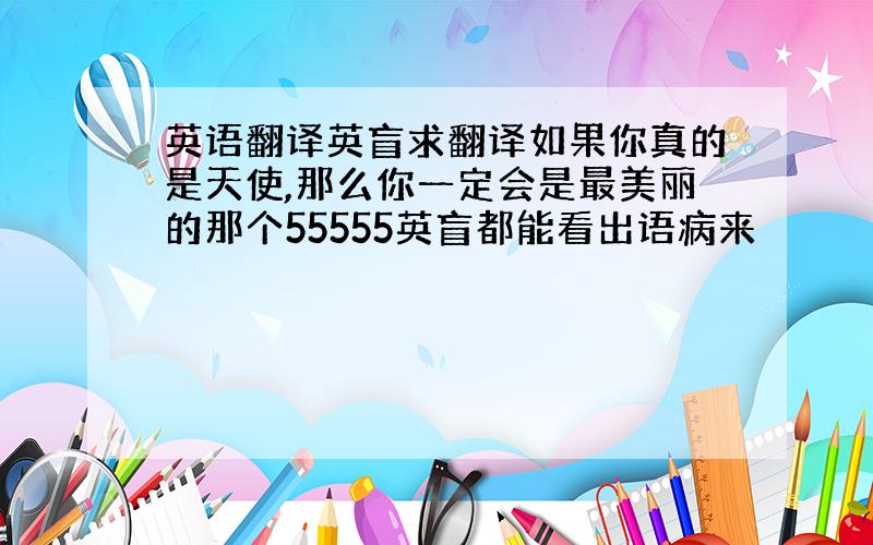 英语翻译英盲求翻译如果你真的是天使,那么你一定会是最美丽的那个55555英盲都能看出语病来