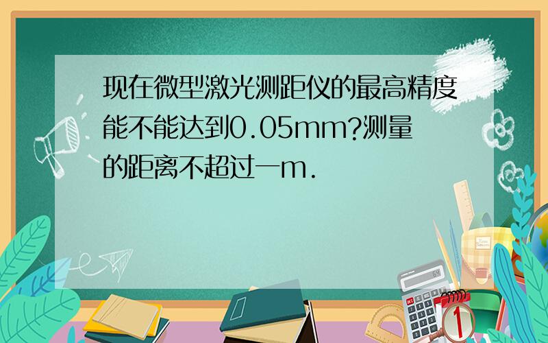 现在微型激光测距仪的最高精度能不能达到0.05mm?测量的距离不超过一m.