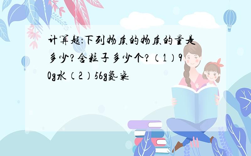 计算题：下列物质的物质的量是多少?含粒子多少个?（1）90g水（2）56g氮气