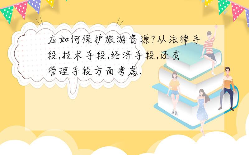 应如何保护旅游资源?从法律手段,技术手段,经济手段,还有管理手段方面考虑.