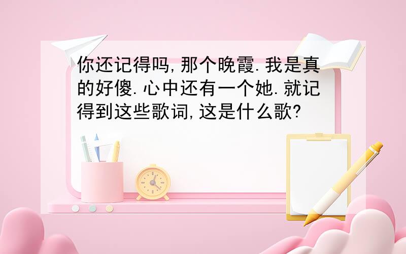 你还记得吗,那个晚霞.我是真的好傻.心中还有一个她.就记得到这些歌词,这是什么歌?