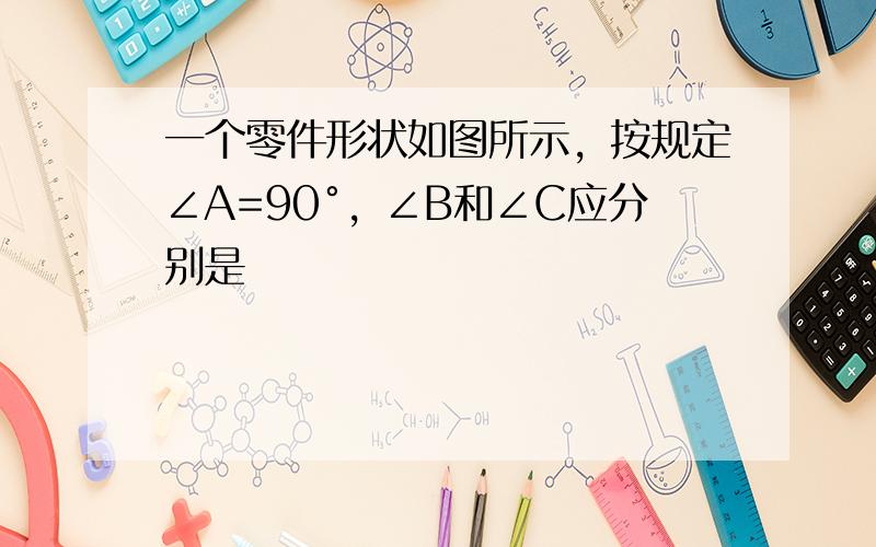 一个零件形状如图所示，按规定∠A=90°，∠B和∠C应分别是