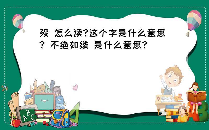 殁 怎么读?这个字是什么意思? 不绝如缕 是什么意思?