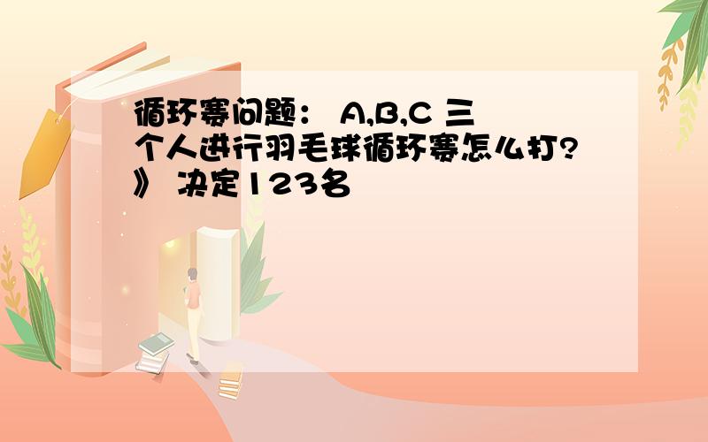 循环赛问题： A,B,C 三个人进行羽毛球循环赛怎么打?》 决定123名