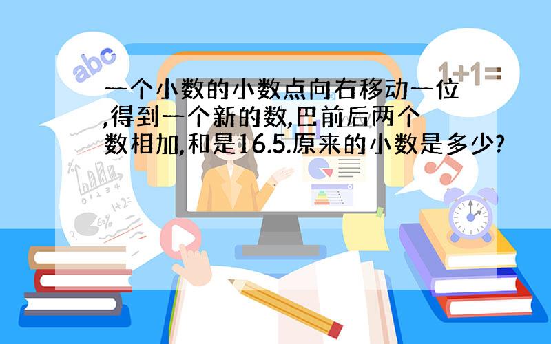 一个小数的小数点向右移动一位,得到一个新的数,巴前后两个数相加,和是16.5.原来的小数是多少?