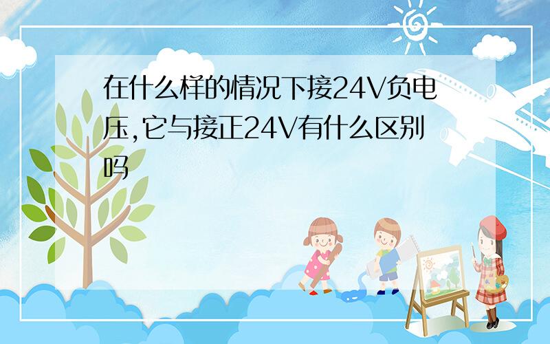 在什么样的情况下接24V负电压,它与接正24V有什么区别吗