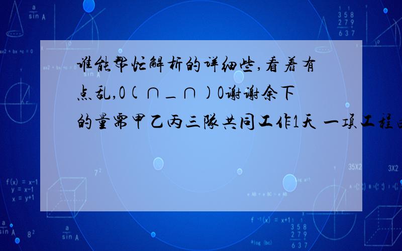 谁能帮忙解析的详细些,看着有点乱,O(∩_∩)O谢谢余下的量需甲乙丙三队共同工作1天 一项工程由甲、乙、丙