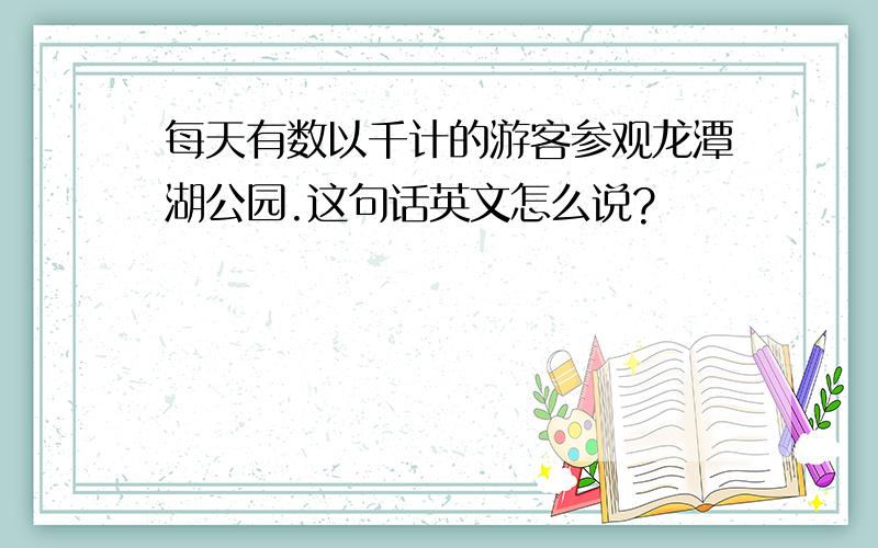 每天有数以千计的游客参观龙潭湖公园.这句话英文怎么说?