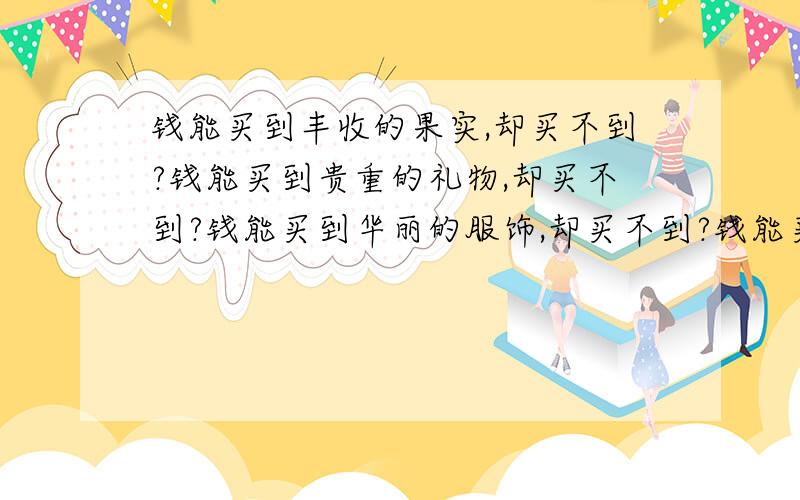 钱能买到丰收的果实,却买不到?钱能买到贵重的礼物,却买不到?钱能买到华丽的服饰,却买不到?钱能买到最准确的钟表,却买不到