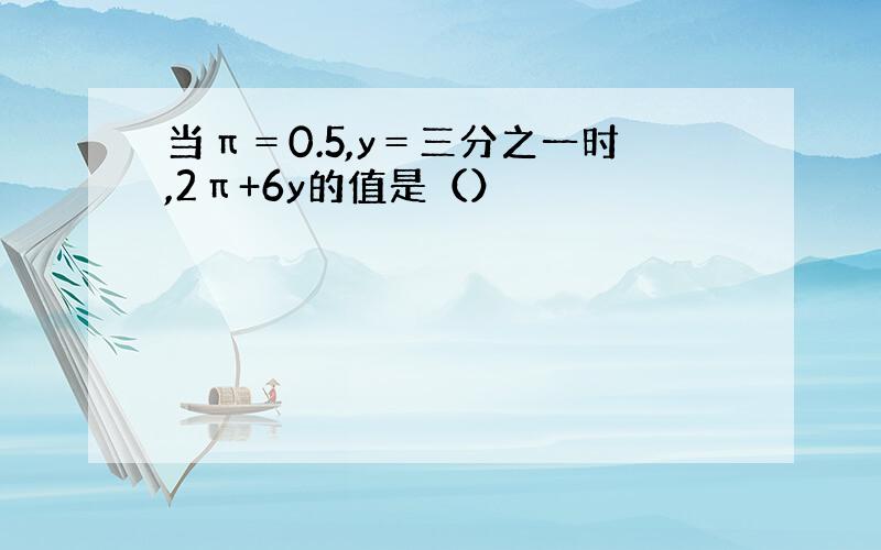 当π＝0.5,y＝三分之一时,2π+6y的值是（）