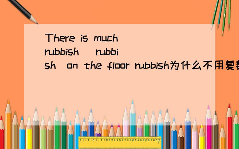 There is much rubbish （rubbish）on the floor rubbish为什么不用复数?