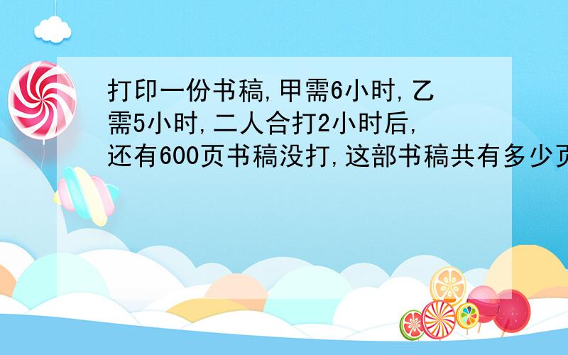 打印一份书稿,甲需6小时,乙需5小时,二人合打2小时后,还有600页书稿没打,这部书稿共有多少页?