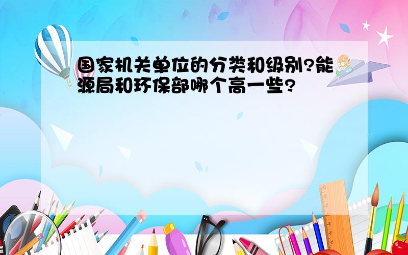 国家机关单位的分类和级别?能源局和环保部哪个高一些?