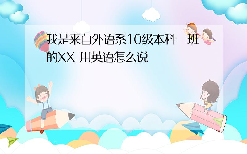 我是来自外语系10级本科一班的XX 用英语怎么说