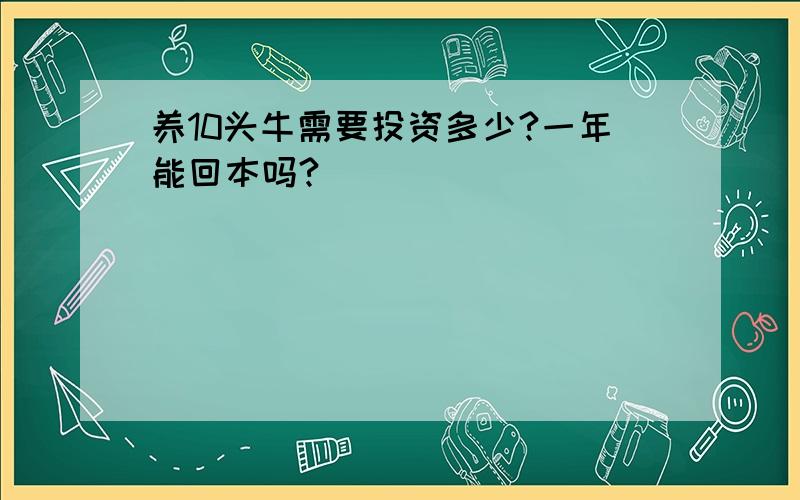 养10头牛需要投资多少?一年能回本吗?