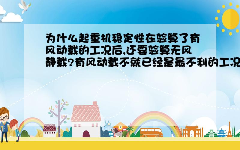 为什么起重机稳定性在验算了有风动载的工况后,还要验算无风静载?有风动载不就已经是最不利的工况了吗?