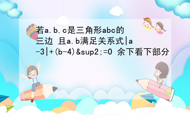 若a.b.c是三角形abc的三边 且a.b满足关系式|a-3|+(b-4)²=0 余下看下部分