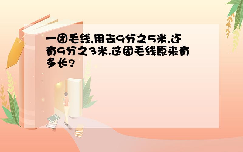 一团毛线,用去9分之5米,还有9分之3米.这团毛线原来有多长?