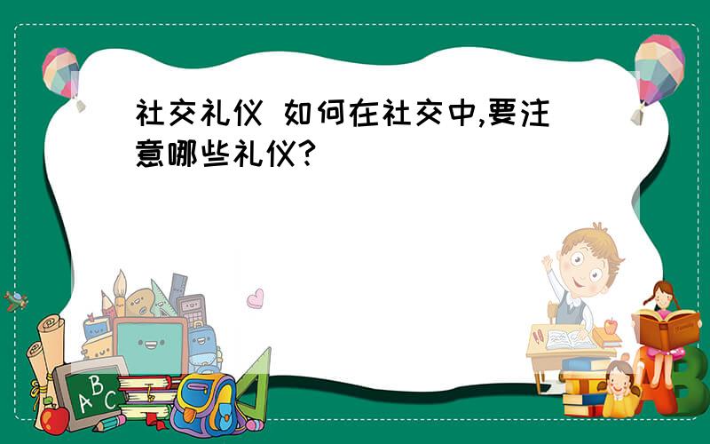 社交礼仪 如何在社交中,要注意哪些礼仪?