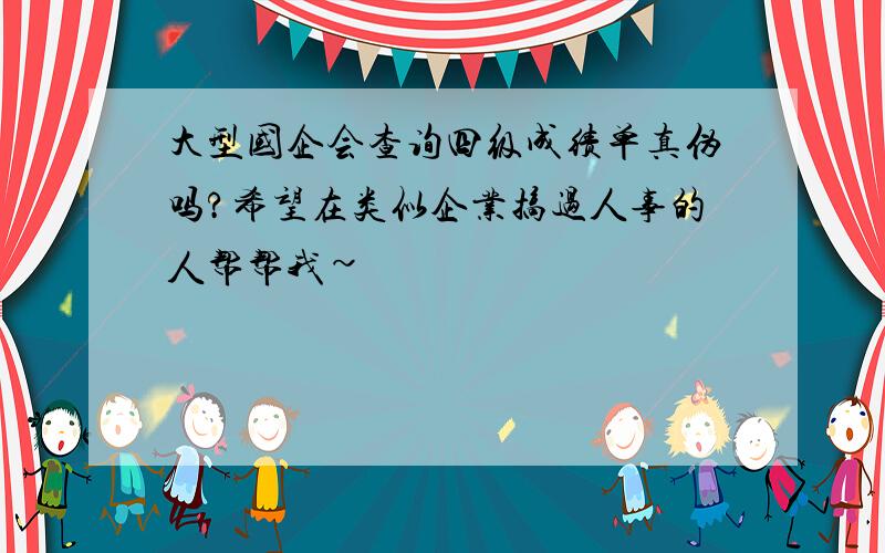 大型国企会查询四级成绩单真伪吗?希望在类似企业搞过人事的人帮帮我~