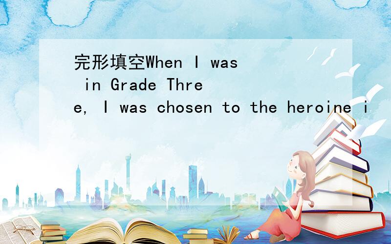 完形填空When I was in Grade Three, I was chosen to the heroine i