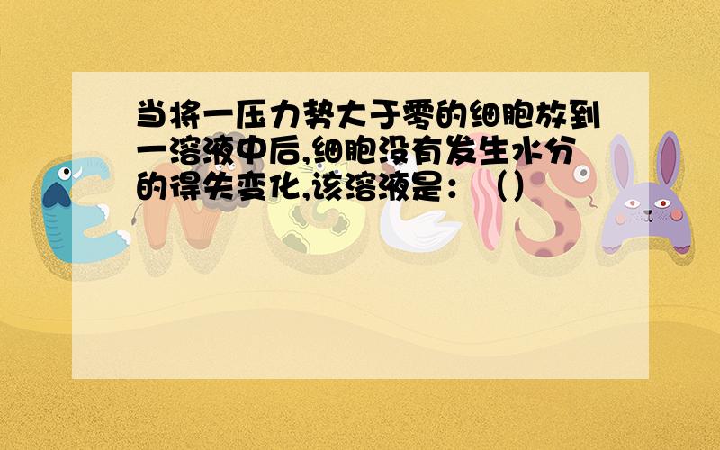 当将一压力势大于零的细胞放到一溶液中后,细胞没有发生水分的得失变化,该溶液是：（）