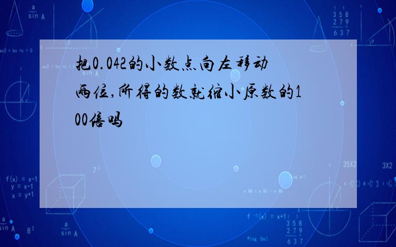 把0.042的小数点向左移动两位,所得的数就缩小原数的100倍吗