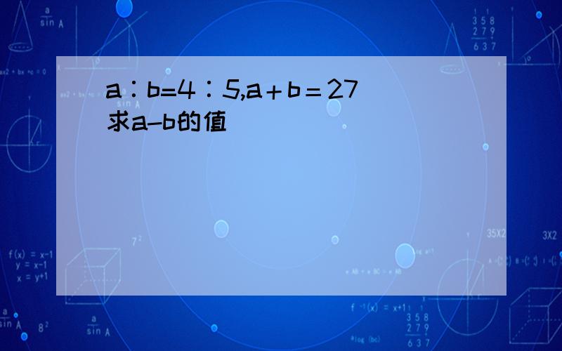 a∶b=4∶5,a＋b＝27求a-b的值