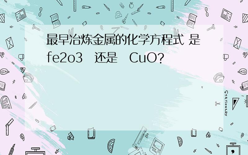 最早冶炼金属的化学方程式 是fe2o3　还是　CuO?