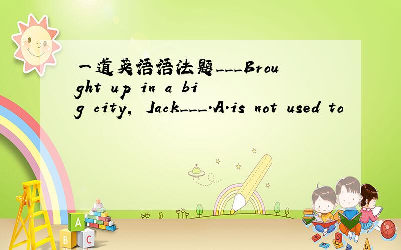 一道英语语法题___Brought up in a big city, Jack___.A.is not used to