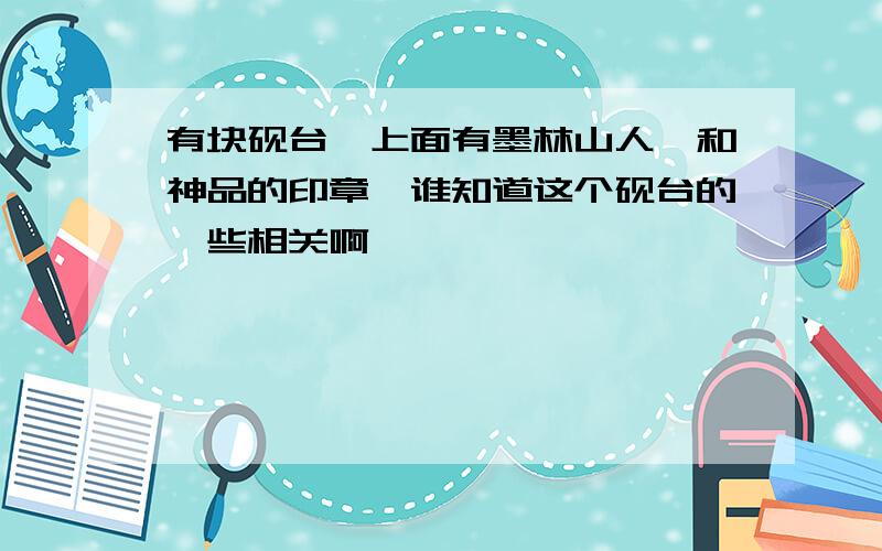 有块砚台,上面有墨林山人,和神品的印章,谁知道这个砚台的一些相关啊,